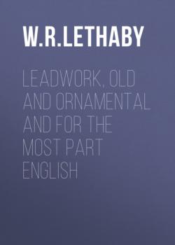 Leadwork, Old and Ornamental and for the most part English - W. R. Lethaby 