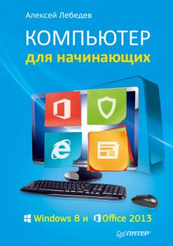 Компьютер для начинающих. Windows 8 и Office 2013 - Алексей Лебедев Самоучитель (Питер)