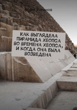 Как выглядела пирамида Хеопса во времена Хеопса, и когда она была возведена - Борис Романов 