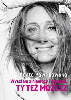 Wyszłam z niemocy i depresji, ty też możesz - Beata Pawlikowska 