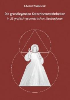 Die grundlegenden Katechismuswahrheiten in 33 grafisch-geometrischen Illustrationen - Edward Wasilewski 