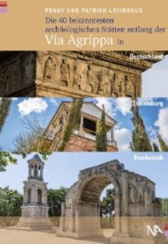 Die 40 bekanntesten archäologischen Stätten entlang der Via Agrippa in Deutschland, Luxemburg und Frankreich - Peggy Leiverkus 