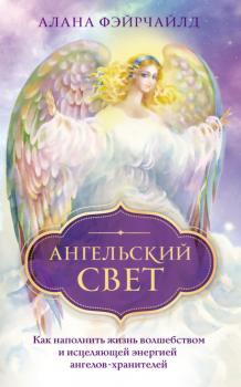 Ангельский свет. Как наполнить жизнь волшебством и исцеляющей энергией ангелов-хранителей - Алана Фэйрчайлд Ангелы помогают