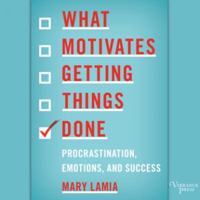 What Motivates Getting Things Done - Procrastination, Emotions, and Success (Unabridged) - Mary Lamia 