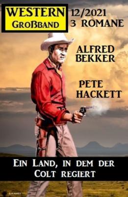Ein Land, in dem der Colt regiert: Western Großband 3 Romane 12/2021 - Pete Hackett 