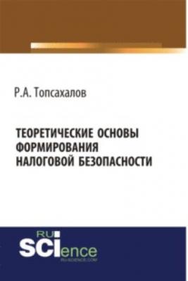 Теоретические основы формирования налоговой безопасности. (Монография) - Рафаэль Артурович Топсахалов 