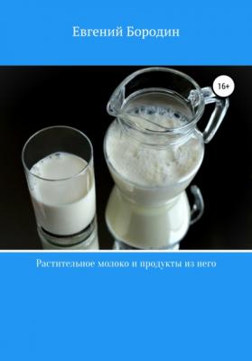 Растительное молоко и продукты из него - Евгений Владимирович Бородин 