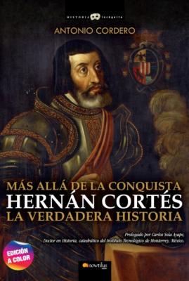 Hernán Cortés. La verdadera historia - Antonio Codero Historia Incógnita