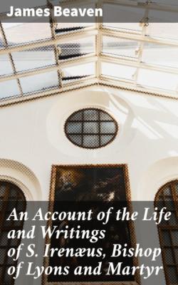 An Account of the Life and Writings of S. Irenæus, Bishop of Lyons and Martyr - James Beaven 