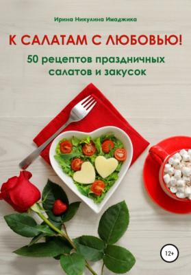 К салатам с любовью! 50 рецептов праздничных салатов и закусок - Ирина Никулина Имаджика 