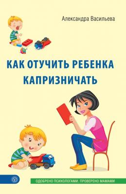 Как отучить ребенка капризничать - Александра Васильева Лучшая книга о вашем ребенке