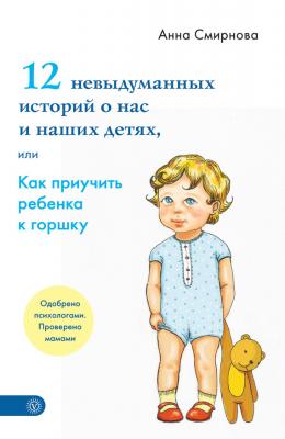 12 невыдуманных историй о нас и наших детях, или Как приучить ребенка к горшку - Анна Смирнова Лучшая книга о ребенке