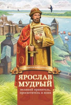 Ярослав Мудрый – великий правитель, просветитель и воин - Наталья Иртенина Русские воители за Веру и Отечество