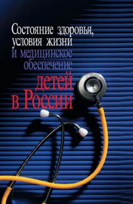 Состояние здоровья, условия жизни и медицинское обеспечение детей в России - Коллектив авторов 