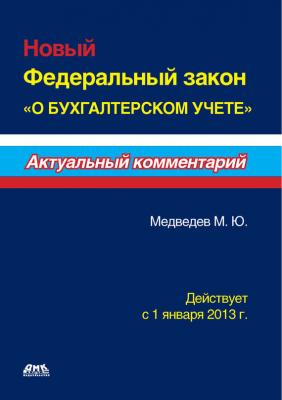 Новый Федеральный закон «О бухгалтерском учете» - М. Ю. Медведев Актуальный комментарий