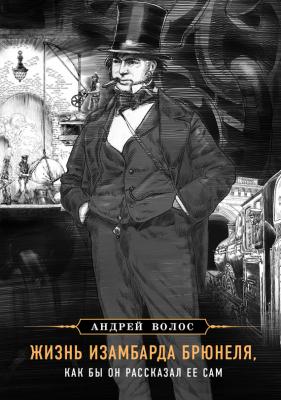 Жизнь Изамбарда Брюнеля, как бы он рассказал ее сам - Андрей Волос Великие изобретатели и инженеры