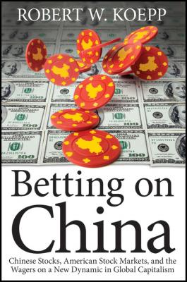 Betting on China. Chinese Stocks, American Stock Markets, and the Wagers on a New Dynamic in Global Capitalism - Robert Koepp W. 