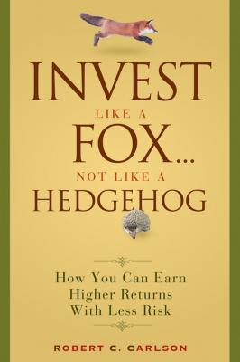 Invest Like a Fox... Not Like a Hedgehog. How You Can Earn Higher Returns With Less Risk - Robert Carlson C. 