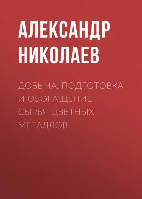 Добыча, подготовка и обогащение сырья цветных металлов - Александр Николаев 