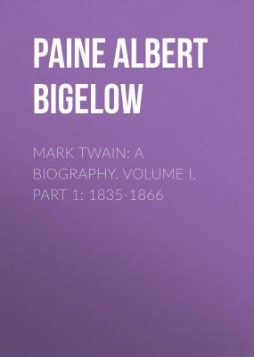 Mark Twain: A Biography. Volume I, Part 1: 1835-1866 - Paine Albert Bigelow 