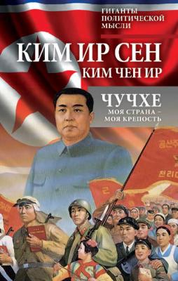 Чучхе. Моя страна – моя крепость - Ким Чен Ир Гиганты политической мысли