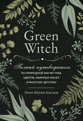Green Witch. Полный путеводитель по природной магии трав, цветов, эфирных масел и многому другому - Эрин Мёрфи-Хискок Викка. Сила природной магии