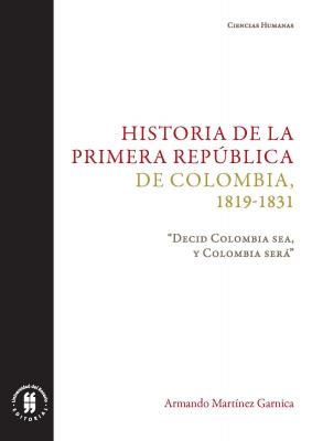 Historia de la primera República de Colombia, 1819-1831 - Armando Martínez Garnica Ciencias Humanas