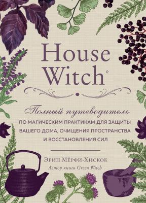 House Witch. Полный путеводитель по магическим практикам для защиты вашего дома, очищения пространства и восстановления сил - Эрин Мёрфи-Хискок Викка. Сила природной магии