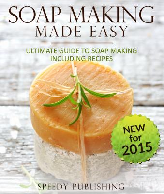 Soap Making Made Easy Ultimate Guide To Soap Making Including Recipes - Speedy Publishing 