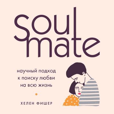 Soulmate. Научный подход к поиску любви на всю жизнь - Хелен Фишер Психология. М & Ж