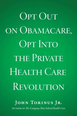 Opt Out on Obamacare, Opt Into the Private Health Care Revolution - John Torinus 