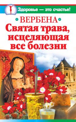 Вербена – святая трава, исцеляющая все болезни - Ирина Белова Здоровье – это счастье