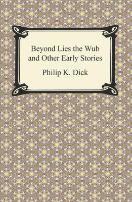 Beyond Lies the Wub and Other Early Stories - Philip K. Dick 