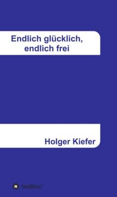 Endlich glücklich, endlich frei - Holger Kiefer 