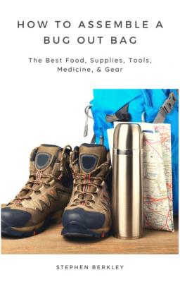 How to Assemble a Bug Out Bag: The Best Food, Supplies, Tools, Medicine, & Gear - Stephen Berkley 