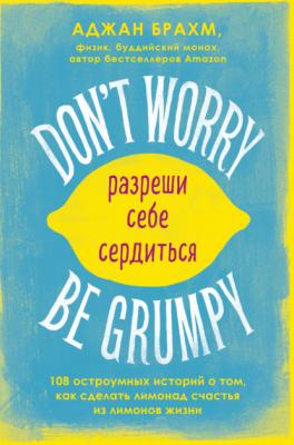 Don't worry. Be grumpy. Разреши себе сердиться. 108 коротких историй о том, как сделать лимонад из лимонов жизни - Аджан Брахм Городской монах