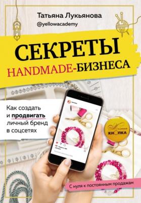 Секреты handmade-бизнеса. Как создать и продвигать личный бренд в соцсетях - Татьяна Лукьянова Рукоделие. Настольные книги