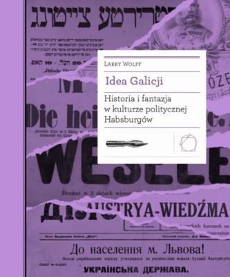 Idea Galicji. Historia i fantazja w kulturze politycznej Habsburgów - Larry Wolff Biblioteka Europy Środka
