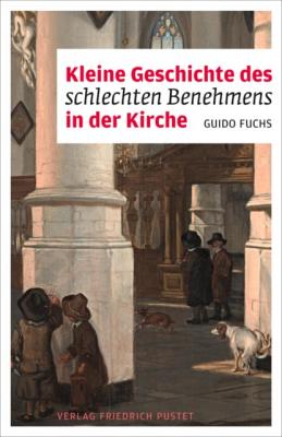 Kleine Geschichte des schlechten Benehmens in der Kirche - Guido Fuchs Liturgie und Alltag