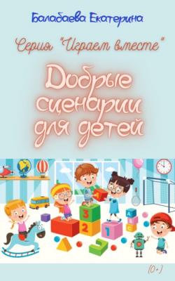 Добрые сценарии для детей - Екатерина Балабаева Играем вместе