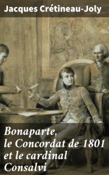 Bonaparte, le Concordat de 1801 et le cardinal Consalvi - Jacques Crétineau-Joly 