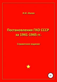 Постановления ГКО СССР за 1941-1945 гг. - Игорь Иванович Ивлев 