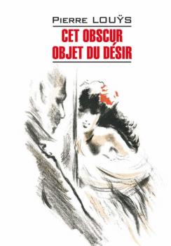 Cet obscur objet du désir / Этот смутный объект желания. Книга для чтения на французском языке - Пьер Луис Littérature classique (Каро)