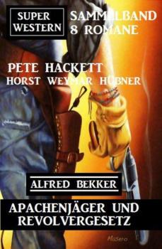 Apachenjäger und Revolvergesetz: Super Western Sammelband 8 Romane - Pete Hackett 