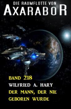 Der Mann, der nie geboren wurde: Die Raumflotte von Axarabor - Band 218 - Wilfried A. Hary 