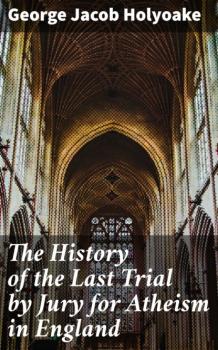 The History of the Last Trial by Jury for Atheism in England - George Jacob Holyoake 