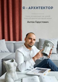 Я – архитектор. Книга, которая ведёт вас домой. Книга об архитектуре вашей жизни - Антон Леонидович Гарустович 