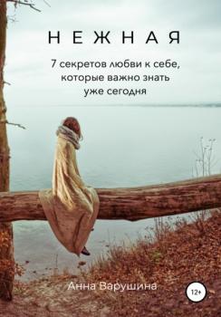 Нежная. 7 секретов любви к себе, которые важно знать уже сегодня - Анна Варушина 