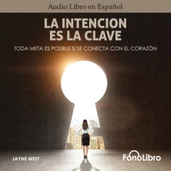 La Intención Es La Clave - Toda Meta Es Posible Si Se Conecta Con El Corazón (abreviado) - Jayne West 