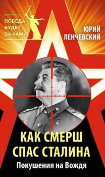 Как СМЕРШ спас Сталина. Покушения на Вождя - Юрий Ленчевский Победа будет за нами!